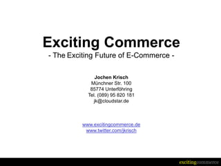 excitingcommerce
Exciting Commerce
- The Exciting Future of E-Commerce -
Jochen Krisch
Münchner Str. 100
85774 Unterföhring
Tel. (089) 95 820 181
jk@cloudstar.de
www.excitingcommerce.de
www.twitter.com/jkrisch
 