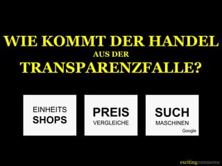 excitingcommerce
WIE KOMMT DER HANDEL
AUS DER
TRANSPARENZFALLE?
EINHEITS
SHOPS
PREIS
VERGLEICHE
SUCH
MASCHINEN
Google
 