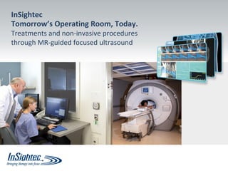 InSightec 
Tomorrow’s Operating Room, Today. 
Treatments and non-invasive procedures 
through MR-guided focused ultrasound 
 