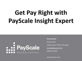Get Pay Right with
PayScale Insight Expert
Presented by:
Karaka Leslie
Insight Expert Product Manager
karakal@payscale.com
(206) 576-5035

www.payscale.com

 