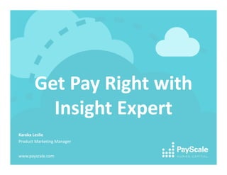 Get Pay Right with 
Insight Expert 
Karaka Leslie 
Product Marketing Manager 
www.payscale.com 
 