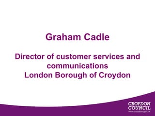 Graham Cadle

Director of customer services and
         communications
   London Borough of Croydon
 
