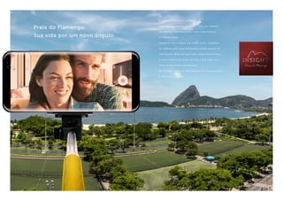 Praia do Flamengo.
Sua vida por um novo ângulo.
A D2J apresenta o Insight.
Uma oportunidade única de viver ou investir
em um apartamento com uma vista eterna
e indescritível.
Imagine o privilégio de tomar café, trabalhar
ou relaxar com esse belíssimo cartão postal em
sua janela! Mais do que uma vista maravilhosa,
é uma inspiração para um dia a dia mais leve,
feliz, prazeroso e produtivo.
No Insight, viver a vida ganha um novo sentido
e um novo ângulo.
 
