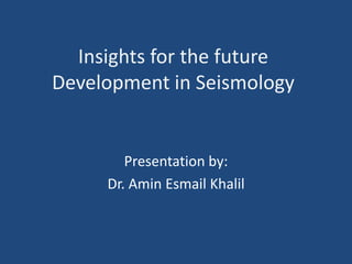 Insights for the future
Development in Seismology
Presentation by:
Dr. Amin Esmail Khalil
 