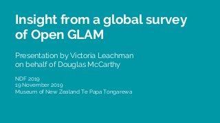 Insight from a global survey
of Open GLAM
Presentation by Victoria Leachman
on behalf of Douglas McCarthy
NDF 2019
19 November 2019
Museum of New Zealand Te Papa Tongarewa
 