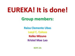 EUREKA! It is done!
    Group members:
     Raisa Clemente Ubas
        Lezyl C. Coloso
         Keiko Mizuno
       Kristel Mae Lao

           BSPS 2A
 