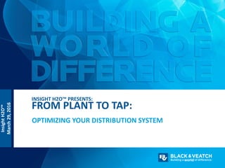 InsightH2O™
March29,2016
OPTIMIZING YOUR DISTRIBUTION SYSTEM
INSIGHT H2O™ PRESENTS:
FROM PLANT TO TAP:
 