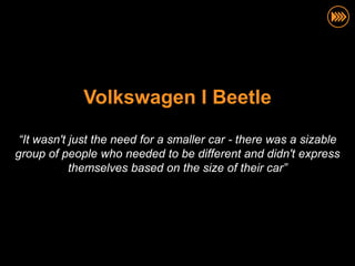 Volkswagen I Beetle

 “It wasn't just the need for a smaller car - there was a sizable
group of people who needed to be different and didn't express
            themselves based on the size of their car”
 