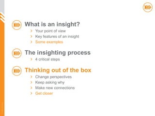 What is an insight?
                          Your point of view
                          Key features of an insight
                          Some examples

                       The insighting process
                          4 critical steps

                       Thinking out of the box
                          Change perspectives
                          Keep asking why
                          Make new connections
                          Get closer
© InSites Consulting




                                                       66
 