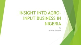INSIGHT INTO AGRO-
INPUT BUSINESS IN
NIGERIA
By
OLAYEMI OJEWALE
 