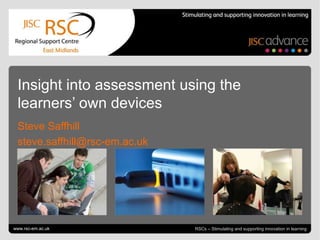 July 4, 2013 | slide 1RSCs – Stimulating and supporting innovation in learning
Insight into assessment using the
learners’ own devices
Steve Saffhill
steve.saffhill@rsc-em.ac.uk
www.rsc-em.ac.uk
 
