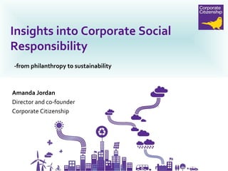 -from philanthropy to sustainability Insights into Corporate Social Responsibility Amanda Jordan  Director and co-founder Corporate Citizenship 