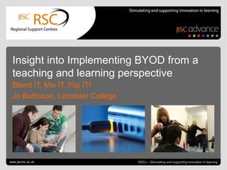Go to View > Header & Footer to edit June 21, 2013 | slide 1RSCs – Stimulating and supporting innovation in learning
Insight into Implementing BYOD from a
teaching and learning perspective
Blend IT, Mix IT, Flip IT!
Jo Battisson, Leicester College
www.jiscrsc.ac.uk
 