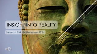 INSIGHT INTO REALITY
Saraswati Buddhist Group June 2013

 
