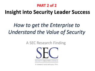 How to get the Enterprise to
Understand the Value of Security
A SEC Research Finding
Insight into Security Leader Success
PART 2 of 2
 