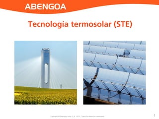 Copyright © Abengoa Solar, S.A. 2014. All rights reserved
ABENGOA
Copyright © Abengoa Solar, S.A. 2015. Todos los derechos reservados 1
Tecnología termosolar (STE)
 
