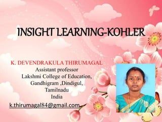 INSIGHT LEARNING-KOHLER
K. DEVENDRAKULA THIRUMAGAL
Assistant professor
Lakshmi College of Education,
Gandhigram ,Dindigul,
Tamilnadu
India
k.thirumagal84@gmail.com
 