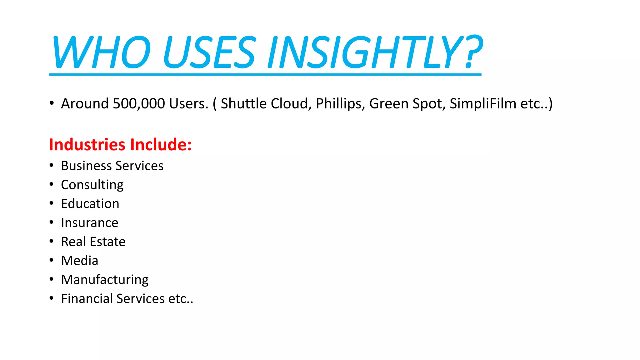 WHO USES INSIGHTLY?
• Around 500,000 Users. ( Shuttle Cloud, Phillips, Green Spot, SimpliFilm etc..)
Industries Include:
• Business Services
• Consulting
• Education
• Insurance
• Real Estate
• Media
• Manufacturing
• Financial Services etc..
 