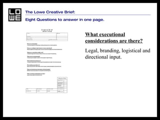 The Lowe Creative Brief:  Eight Questions to answer in one page. What executional considerations are there? Legal, branding, logistical and directional input. 