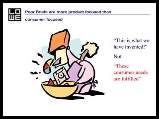 Poor Briefs are more product focused than  consumer focused “ This is what we have invented!” Not “ These consumer needs are fulfilled” 