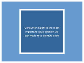 Consumer Insight is the most important value addition we can make to a client’s brief! 