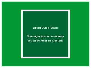 Lipton Cup-a-Soup: The eager beaver is secretly envied by most co-workers! 