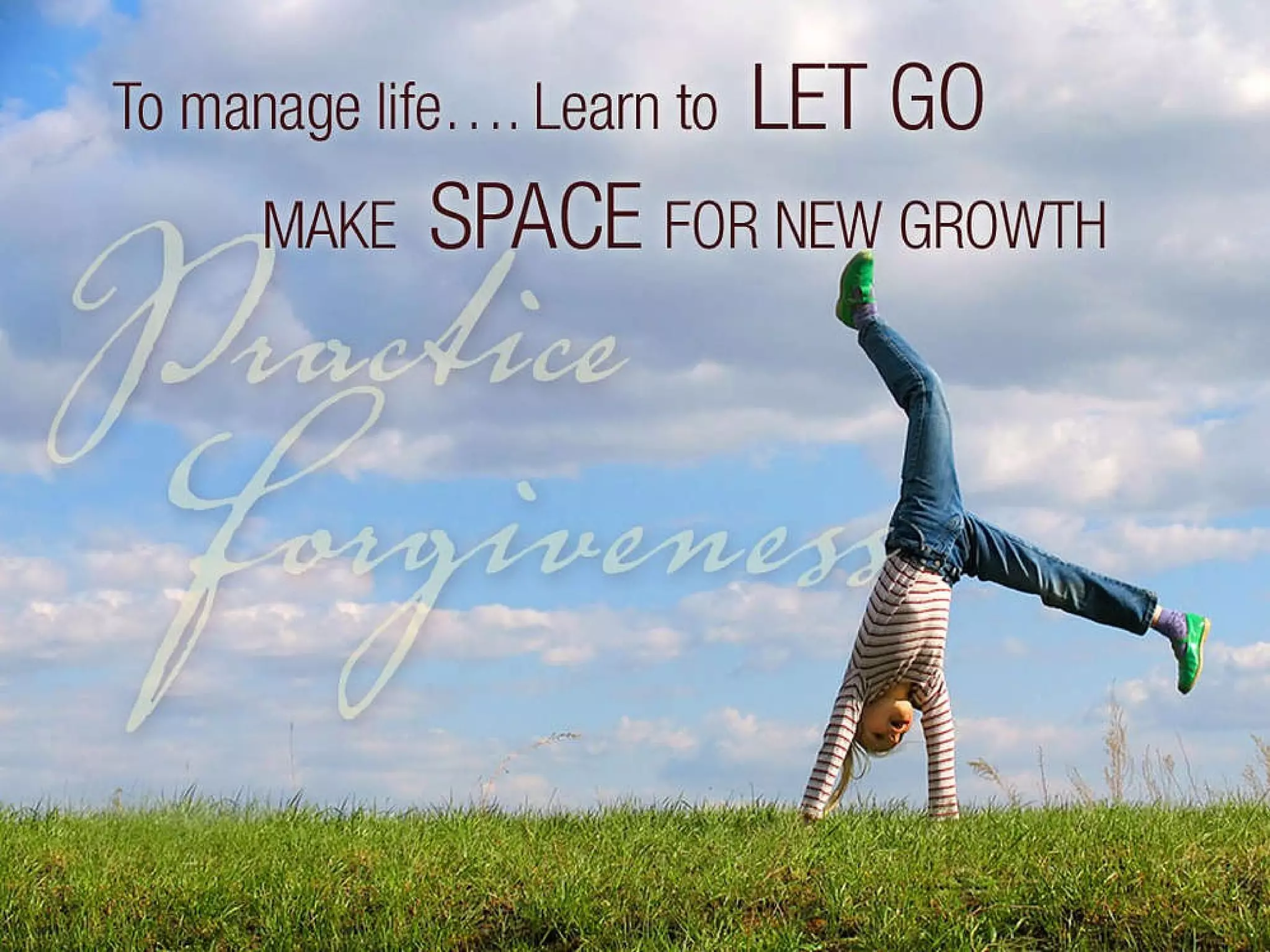 To manage life…Learn to let go… make space for new growth and practice forgiveness. 
