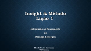 Insight & MétodoInsight & Método
Lição 1Lição 1
Introdução ao PensamentoIntrodução ao Pensamento
dede
Bernard LonerganBernard Lonergan
Mendo Castro Henriques
UCP-Lisboa
 