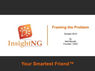 Your Smartest Friend™ 
Framing the Problem 
October 2014 
by 
Neil Movold 
Founder / CEO  