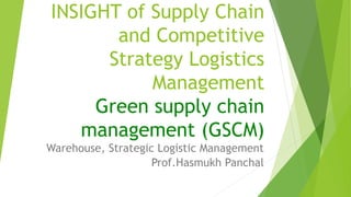 INSIGHT of Supply Chain
and Competitive
Strategy Logistics
Management
Green supply chain
management (GSCM)
Warehouse, Strategic Logistic Management
Prof.Hasmukh Panchal
 
