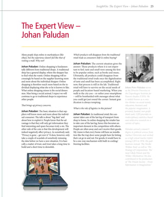 InsightOn: The Expert View – Johan Paludan 25




The Expert View –
Johan Paludan

Many people shop online in marketplaces (like             Which products will disappear from the traditional
eBay), but the experience doesn’t feel like that of       retail trade as consumers shift to online buying?
v
­ isiting a mall. Why not?
                                                          Johan Paludan: The current situation gives the
Johan Paludan: Online shopping is fundamen-               answer: Those products where it is not impor-
tally different from traditional shops. A traditional     tant to feel, taste and smell were among the first
shop has a general display, where the shopper has         to be popular online, such as books and music.
to find what she wants. Online shopping will in-          Ultimately, all products could disappear from
creasingly be based on the supplier knowing more          the traditional retail trade once the digitalization
and more about the individual shopper. Online             of taste and smell has been accomplished. Right
shopping is therefore much more based on the in-          now, that process is still in the lab. Traditional
dividual displaying what she or he is known to like.      retail will have to survive on the social needs of     Johan Peter Paludan serves
What online shopping misses is the social dimen-          people and location-based marketing. When you          as the Director Emeritus at
sion. Man being a social animal, I expect we will         walk in the city you – or rather your smartphone       the Copenhagen Institute for
continue to go to traditional shops to experience         – will be bombarded with messages about what           Futures Studies (CIFS). He
other people.                                             you could get just round the corner. Instant grat-     is widely known as a crea-
                                                          ification is always tempting.                          tive thinker on social trends,
That brings up privacy concerns.                                                                                 education, business and
                                                          What is the role of logistics in this picture?         the popular imagination. A
Johan Paludan: The basic situation is that sup-                                                                  privately funded, non-profit
pliers will know more and more about the individ-         Johan Paludan: In traditional retail, the con-         think tank, CIFS provides in-
ual consumer. The talk is about “big data” and            sumer takes care of the last leg of transport from     terdisciplinary statistics-based
about how to exploit it. People know that the ad-         shop to home. In online shopping the retailer has      and subjective research on a
vantage is that they will only get information they       to take care of the last leg, hence this becomes an    variety of topics.
find interesting and spam becomes truly a sin. The        important element in the competition with ­ thers.
                                                                                                        o
other side of the coin is that this development will      People are often away and can't receive their goods.   Paludan earned a master’s
indeed negatively affect privacy. As somebody said,       My vision is that every home will have an installa-    degree in political science from
“Privacy is gone – get over it.” It does, however, only   tion like the trap door some people have for letting   Aarhus University and worked
take a couple of scandals of somebody misusing            their cat go in and out. For goods, it would have to   as a high school teacher before
the data before we have a new situation. It is basi-      be a one-way mechanism with built-in cooling/          joining CIFS in 1976. His pub-
cally a matter of trust, and trust takes a long time to   freezing facilities.                                   lications include ‘The Nordic
build and a short time to demolish.                                                                              Welfare State’ as well as ‘The
                                                                                                                 Strategy of Corporations: The
                                                                                                                 most Likely Future and the
                                                                                                                 Wilder Alternatives.’ He also
                                                                                                                 contributed to the production
                                                                                                                 of ‘The Dream Society – From
                                                                                                                 Information to Imagination.’
 