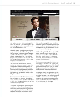 InsightOn: Reaching Customers – Globally and Locally 31




step further. In a move that was unimaginable        “This isn’t about taking baby steps – it’s about
only a few years ago, it has opened stores in cen-   committing to multi-channel and aligning your
tral shopping areas in Aberdeen and Liverpool        incentives and your organizational structure in
that don’t sell any products at all.                 such a way that you can set yourself up for suc-
                                                     cess,” she was quoted as saying.
Instead of walking in to find racks of products,
shoppers enter what looks like a lounge where        And if retailers get it right, the bounty could be
they can browse – but mostly online. Packages        rich for society at large. In Europe alone, the
are delivered to the customer’s home or to the       gains to consumer welfare could be 204 billion
shop for pickup the next day. If the consumer        euros or 1.7 percent of GDP, if e-commerce
happens to be un-initiated into the world of on-     grows to be 15 percent of the retail sector, the
line buying, a friendly assistant is there to help   European Commission says.
the person navigate the clicks.
                                                     The Economist magazine predicts winners and
The move by the House of Fraser illustrates          losers in what it describes as the “coming retail
a
­ nother way retailers are coming to grips with      boom.” With shops representing a fifth of small
shoppers who want to browse and buy in all           businesses in Europe, it says many will have to
­ ossible ways and at their own whim. At any
p                                                    change their strategies when they face up to
given time, these channel-hopping consumers          competition from their larger counterparts.
may want to research online, view in a store,
purchase via the web or handle returns by mo-        The magazine wrote: “But the winners will out-
bile phone and mail.                                 number the losers. Some of Europe’s small shops
                                                     will give up the battle… and reinvent themselves
For many consumers, deciding if, when, where         as stylish showcases for e-commerce. Oddly
and how to shop is a matter of “personal free-       enough, the old continent’s best chance of pre-
dom,” and those vendors who don’t enable them        serving its cultural traditions lies with harness-
to move freely among the channels end up, well,      ing new technology, not ignoring it.”
cramping the shopper’s style.

Accordingly, retailers should carefully organize
and plan cross-channel efforts for optimal exe-
cution, says Sucharita Mulpuru, vice president
and principal analyst for Forrester Research, in
the Retail TouchPoints 2010 Outlook Guide.
 