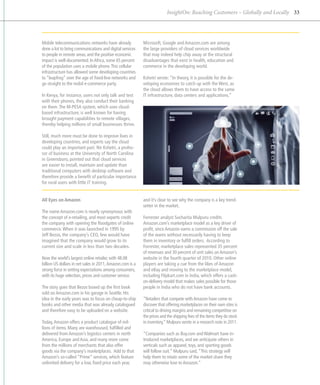 InsightOn: Reaching Customers – Globally and Locally 33




Mobile telecommunications networks have already            Microsoft, Google and Amazon.com are among
done a lot to bring communications and digital services    the large providers of cloud services worldwide
to people in remote areas, and the positive economic       that may indeed help chip away at the structural
impact is well-documented. In Africa, some 65 percent      disadvantages that exist in health, education and
of the population uses a mobile phone. This cellular       commerce in the developing world.
infrastructure has allowed some developing countries
to “leapfrog” over the age of fixed-line networks and      Kshetri wrote: “In theory, it is possible for the de-
go straight to the mobil e-commerce party.                 veloping economies to catch up with the West, as
                                                           the cloud allows them to have access to the same
In Kenya, for instance, users not only talk and text       IT infrastructure, data centers and applications.”
with their phones, they also conduct their banking
on them. The M-PESA system, which uses cloud-
based infrastructure, is well known for having
brought payment capabilities to remote villages,
thereby helping millions of small businesses thrive.

Still, much more must be done to improve lives in
developing countries, and experts say the cloud
could play an important part. Nir Kshetri, a profes-
sor of business at the University of North Carolina
in Greensboro, pointed out that cloud services
are easier to install, maintain and update than
traditional computers with desktop software and
therefore provide a benefit of particular importance
for rural users with little IT training.


All Eyes on Amazon                                         and it’s clear to see why the company is a key trend-
                                                           setter in the market.
The name Amazon.com is nearly synonymous with
the concept of e-retailing, and most experts credit        Forrester analyst Sucharita Mulpuru credits
the company with opening the floodgates of online          A
                                                           ­ mazon.com’s marketplace model as a key driver of
commerce. When it was launched in 1995 by                  profit, since Amazon earns a commission off the sale
Jeff ­ ezos, the company’s CEO, few would have
     B                                                     of the wares without necessarily having to keep
i
­magined that the company would grow to its                them in inventory or fulfill orders. According to
c
­ urrent size and scale in less than two decades.          F
                                                           ­ orrester, marketplace sales represented 35 percent
                                                           of revenues and 30 percent of unit sales on Amazon’s
Now the world’s largest online retailer, with 48.08        website in the fourth quarter of 2010. Other online
billion US dollars in net sales in 2011, Amazon.com is a   players are taking a cue from the likes of Amazon
strong force in setting expectations among consumers,      and eBay and moving to the marketplace model,
with its huge selection, prices and customer service.      including Flipkart.com in India, which offers a cash-
                                                           on-delivery model that makes sales possible for those
The story goes that Bezos boxed up the first book          people in India who do not have bank accounts.
sold on Amazon.com in his garage in Seattle. His
idea in the early years was to focus on cheap-to-ship      “Retailers that compete with Amazon have come to
books and other media that was already catalogued          dis­ over that offering marketplaces on their own sites is
                                                               c
and therefore easy to be uploaded on a website.            critical to driving margins and remaining competitive on
                                                           the prices and the shipping fees of the items they do stock
Today, Amazon offers a product catalogue of mil-           in inventory,” Mulpuru wrote in a research note in 2011.
lions of items. Many are warehoused, fulfilled and
delivered from Amazon’s logistics centers in north         “Companies such as Buy.com and Walmart have in-
America, Europe and Asia, and many more come               troduced marketplaces, and we anticipate others in
from the millions of merchants that also offer             verticals such as apparel, toys, and sporting goods
goods via the company’s marketplaces. Add to that          will follow suit.” Mulpuru said, “This strategy will
Amazon’s so-called “Prime” services, which feature         help them to retain some of the market share they
unlimited delivery for a low, fixed price each year,       may otherwise lose to Amazon.”
 