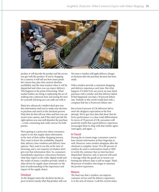 InsightOn: Perfection: What Customers Expect with Online Shopping 35




p
­ roduct, it will describe the product and the service   Yet some e-retailers still apply delivery charges
you get with the product. If you’re shopping             at checkout after the purchase decision has been
for a camera, it will tell you how many pixels           made.
the camera has, plus that camera’s absolute
availability and the time window when it will be         Other retailers provide a consistent shopping
dispatched and when you can expect delivery.             and delivery experience each time. But what
This happens at the point of browsing. What              happens if it fails? Let’s say you’re on your third
market leaders are doing is replicating the act of       purchase with a retailer and that delivery failed.
walking into a physical store and seeing the item        If that happened, you had a 30 percent failure
for yourself, knowing you can walk out with it.          rate. Nobody in this world would deal with a
                                                         company that has a 30 percent failure rate.
Many less-advanced e-retailers don’t give you
this information until you’ve made your decision         But at least 8 percent of UK deliveries fail to
to purchase and you’re in the checkout process.          meet the shoppers expectation at the first
Only then do they tell you when and how you can          attempt. We’ve got clear data that show that de-
receive your camera, and if they don’t provide the       livery performance is a clear retail differentiator.
right options you may well abandon the purchase          In excess of 70 percent of UK consumers will
– a time-consuming and costly exercise for both          positively testify that a good delivery experience
parties.                                                 encourages them to shop with that retailer again
                                                         (and again, and again…).
We’re getting to a point now where consumers
expect to see this supply chain information              In-Transit
at the start of their online shopping journey.           During the in-transit stage, consumers want to
They want to know the availability, dispatch             have instant information at their fingertips as
date, delivery time windows and delivery time            well. However, some retailers disappear after the
options. They want to see this at the time of            checkout is complete. Some 70 to 80 percent of
browsing, and a vast majority of retailers don’t         retailers do send a confirmation email or SMS
give you that information then. So, consumers            to notify the customer that an item has been
immediately experience a disconnect between              dispatched. However, only 12 percent will send
what they expect in the wider digital world and          a message while the goods are in transit con-
the reality of many e-retailers provide, which is        firming the delivery date is still on target. That’s
often driven by supply chain restraints (or the          88 percent of retailers who forget to maintain
lack of understanding of the importance and              the positive experience.
impact of the supply chain).
                                                         Returns
Checkout                                                 The final way that e-retailers can improve
As the shopper enters the checkout, he/she ex-           customer service and the delivery experience
pects to know exactly what that product will cost.       is in the area of returns. I call the current status
 