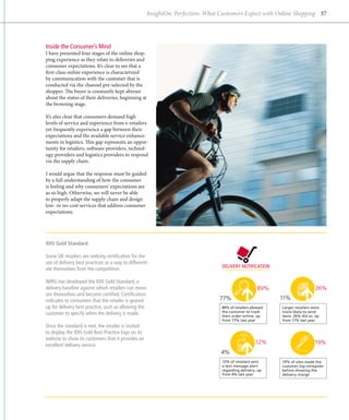 InsightOn: Perfection: What Customers Expect with Online Shopping 37




Inside the Consumer’s Mind
I have presented four stages of the online shop-
ping experience as they relate to deliveries and
consumer expectations. It’s clear to see that a
first-class online experience is characterized
by communication with the customer that is
conducted via the channel pre-selected by the
shopper. The buyer is constantly kept abreast
about the status of their deliveries, beginning at
the browsing stage.

It’s also clear that consumers demand high
levels of service and experience from e-retailers
yet frequently experience a gap between their
expectations and the available service enhance-
ments in logistics. This gap represents an oppor-
tunity for retailers, software providers, technol-
ogy providers and logistics providers to respond
via the supply chain.

I would argue that the response must be guided
by a full understanding of how the consumer
is feeling and why consumers’ expectations are
as so high. Otherwise, we will never be able
to properly adapt the supply chain and design
low- or no-cost services that address consumer
expectations.




IDIS Gold Standard

Some UK retailers are seeking certification for the
use of delivery best practices as a way to differenti-
                                                                                 delivery Notification
ate themselves from the competition.

IMRG has developed the IDIS Gold Standard, a
delivery baseline against which retailers can meas-                                                  89%                       26%
ure themselves and become certified. Certification
indicates to consumers that the retailer is geared                              77%                         11%
up for delivery best practice, such as allowing the                              89% of retailers allowed   Larger retailers were
                                                                                 the customer to track      more likely to send
customer to specify when the delivery is made.                                   their order online, up     texts: 26% did so, up
                                                                                 from 77% last year         from 11% last year
Once the standard is met, the retailer is invited
to display the IDIS Gold Best Practice logo on its
website to show its customers that it provides an
excellent delivery service.                                                                         12%                       19%
                                                                                 4%
                                                                                 12% of retailers sent      19% of sites made the
                                                                                 a text message alert       customer log-in/register
                                                                                 regarding delivery, up     before showing the
                                                                                 from 4% last year          delivery charge
 