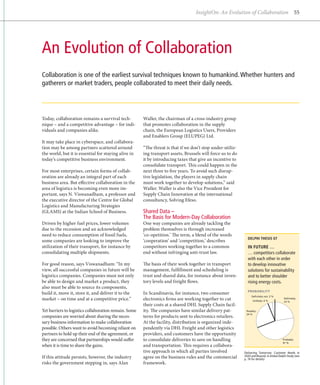 InsightOn: An Evolution of Collaboration 55




An Evolution of Collaboration
Collaboration is one of the earliest survival techniques known to humankind. Whether hunters and
gatherers or market traders, people collaborated to meet their daily needs.




Today, collaboration remains a survival tech-          Waller, the chairman of a cross-industry group
nique – and a competitive advantage – for indi-        that promotes collaboration in the supply
viduals and companies alike.                           chain, the European Logistics Users, Providers
                                                       and Enablers Group (ELUPEG) Ltd.
It may take place in cyberspace, and collabora-
tion may be among partners scattered around            “The threat is that if we don’t stop under-utiliz-
the world, but it is essential for staying alive in    ing transport assets, Brussels will force us to do
today’s competitive business environment.              it by introducing taxes that give an incentive to
                                                       consolidate transport. This could happen in the
For most enterprises, certain forms of collab­         next three to five years. To avoid such disrup-
oration are already an integral part of each           tive legislation, the players in supply chain
b
­ usiness area. But effective collaboration in the     must work together to develop solutions,” said
area of logistics is becoming even more im­            Waller. Waller is also the Vice President for
portant, says N. Viswanadham, a professor and          Supply Chain Innovation at the international
the ­ xecutive director of the Centre for Global
    e                                                  consultancy, Solving Efeso.
Logistics and Manufacturing Strategies
(GLAMS) at the Indian School of Business.              Shared Data –
                                                       The Basis for Modern-Day Collaboration
Driven by higher fuel prices, lower volumes            One way companies are already tackling the
due to the recession and an acknowledged               problem themselves is through increased
need to reduce consumption of fossil fuels,            ‘
                                                       ­co-opetition.’ The term, a blend of the words
                                                                                                              DELPHI THESIS 07
some companies are looking to improve the              ‘cooperation’ and ‘competition,’ describes
utilization of their transport, for instance by        c
                                                       ­ ompetitors working together to a common              IN FUTURE …
consolidating multiple shipments.                      end without infringing anti-trust law.                 … competitors collaborate
                                                                                                              with each other in order
For good reason, says Viswanadham: “In my              The basis of their work together in transport          to develop innovative
view, all successful companies in future will be       management, fulfillment and scheduling is              solutions for sustainability
logistics companies. Companies must not only           trust and shared data, for instance about inven-       and to better shoulder
be able to design and market a product, they           tory levels and freight flows.                         rising energy costs.
also must be able to source its components,
                                                                                                              PROBABILITY
build it, move it, store it, and deliver it to the     In Scandinavia, for instance, two consumer
                                                                                                                 Deﬁnitely not: 2 %
market – on time and at a competitive price.”          electronics firms are working together to cut              Unlikely: 4 %
                                                                                                                                          Deﬁnitely:
                                                                                                                                          23 %
                                                       their costs at a shared DHL Supply Chain facil-
Yet barriers to logistics collaboration remain. Some   ity. The companies have similar delivery pat-         Possibly:
                                                                                                             24 %
companies are worried about sharing the neces-         terns for products sent to electronics retailers.
sary business information to make collaboration        At the facility, distribution is organized inde-
possible. Others want to avoid becoming reliant on     pendently via DHL Freight and other logistics
partners to hold up their end of the agreement, or     providers, and customers have the opportunity
they are concerned that partnerships would suffer      to consolidate deliveries to save on handling                                      Probably:
                                                                                                                                          47 %
when it is time to share the gains.                    and transportation. This requires a collabora-
                                                       tive approach in which all parties involved          Delivering Tomorrow: Customer Needs in
If this attitude persists, however, the industry       agree on the business rules and the commercial       2020 and Beyond. A Global Delphi Study (see
                                                                                                            p. 74 for details)
risks the government stepping in, says Alan            framework.
 