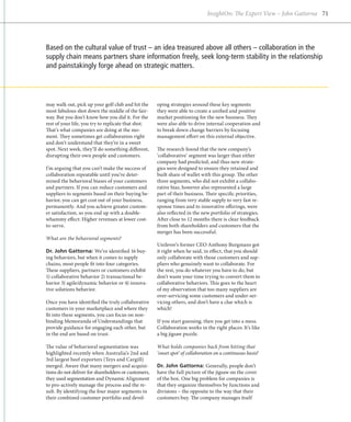 InsightOn: The Expert View – John Gattorna 71




Based on the cultural value of trust – an idea treasured above all others – collaboration in the
supply chain means partners share information freely, seek long-term stability in the relationship
and painstakingly forge ahead on strategic matters.




may walk out, pick up your golf club and hit the      oping strategies around these key segments
most fabulous shot down the middle of the fair-       they were able to create a unified and positive
way. But you don’t know how you did it. For the       market positioning for the new business. They
rest of your life, you try to replicate that shot.    were also able to drive internal cooperation and
That’s what companies are doing at the mo-            to break down change barriers by focusing
ment. They sometimes get collaboration right          management effort on this external objective.
and don’t understand that they’re in a sweet
spot. Next week, they’ll do something different,      The research found that the new company’s
disrupting their own people and customers.            ‘collaborative’ segment was larger than either
                                                      company had predicted, and thus new strate-
I’m arguing that you can’t make the success of        gies were designed to ensure they retained and
collaboration repeatable until you’ve deter-          built share of wallet with this group. The other
mined the behavioral biases of your customers         three segments, who did not exhibit a collabo-
and partners. If you can reduce customers and         rative bias, however also represented a large
suppliers to segments based on their buying be-       part of their business. Their specific priorities,
havior, you can get cost out of your business,        ranging from very stable supply to very fast re-
permanently. And you achieve greater custom-          sponse times and to innovative offerings, were
er satisfaction, so you end up with a double-         also reflected in the new portfolio of strategies.
whammy effect: Higher revenues at lower cost-         After close to 12 months there is clear feedback
to-serve.                                             from both shareholders and customers that the
                                                      merger has been successful.
What are the behavioral segments?
                                                      Unilever’s former CEO Anthony Burgmans got
Dr. John Gattorna: We’ve identified 16 buy-           it right when he said, in effect, that you should
ing behaviors, but when it comes to supply            only collaborate with those customers and sup-
chains, most people fit into four categories.         pliers who genuinely want to collaborate. For
These suppliers, partners or customers exhibit        the rest, you do whatever you have to do, but
1) collaborative behavior 2) transactional be-        don’t waste your time trying to convert them to
havior 3) agile/dynamic behavior or 4) innova-        collaborative behaviors. This goes to the heart
tive solutions behavior.                              of my observation that too many suppliers are
                                                      over-servicing some customers and under-ser-
Once you have identified the truly collaborative      vicing others, and don’t have a clue which is
customers in your marketplace and where they          which!
fit into these segments, you can focus on non-
binding Memoranda of Understandings that              If you start guessing, then you get into a mess.
provide guidance for engaging each other, but         Collaboration works in the right places: It’s like
in the end are based on trust.                        a big jigsaw puzzle.

The value of behavioral segmentation was              What holds companies back from hitting that
highlighted recently when Australia’s 2nd and         ‘sweet spot’ of collaboration on a continuous basis?
3rd largest beef exporters (Teys and Cargill)
merged. Aware that many mergers and acquisi-          Dr. John Gattorna: Generally, people don’t
tions do not deliver for shareholders or customers,   have the full picture of the jigsaw on the cover
they used segmentation and Dynamic Alignment          of the box. One big problem for companies is
to pro-actively manage the process and the re-        that they organize themselves by functions and
sult. By identifying the four major segments in       divisions – the opposite to the way that their
their combined customer portfolio and devel-          customers buy. The company manages itself
 