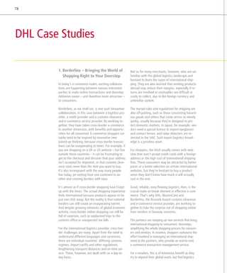 78




DHL Case Studies

        1. Borderlinx – Bringing the World of                  Not so for many merchants, however, who are un-
           Shopping Right to Your Doorstep                      familiar with the global logistics landscape and
                                                                hesitant to learn the ropes of international ship-
        In today’s e-commerce realm, exciting collabora-        ping. They are also worried that sending products
        tions are happening between various interested          abroad may reduce their margins, especially if re-
        parties to make online transactions and doorstep        turns are involved or receivables are difficult or
        deliveries easier – and therefore more attractive –     costly to collect, due to the foreign currency and
        to consumers.                                           unfamiliar system.

        Borderlinx, as we shall see, is one such innovative     The myriad rules and regulations for shipping are
        collaboration, in this case between a logistics pro-    also off-putting, such as those concerning hazard-
        vider, a credit provider and a customs-clearance        ous goods and others that come across as merely
        and e-commerce service provider. By working to-         quirky, usually because they’re designed to pro-
        gether, they have taken cross-border e-commerce         tect domestic markets. In Japan, for example, ven-
        to another dimension, with benefits and opportu-        dors need a special license to import eyeglasses
        nities for all concerned. E-commerce shoppers cer-      and contact lenses, and radar detectors are re-
        tainly need to be inspired by innovative new            stricted in the UAE. Such expert logistics knowl-
        joined-up thinking, because cross-border transac-       edge is a priceless asset.
        tions can be exasperating at times. For example, if
        you are shopping on a UK or US website – but live       For shoppers, the hitch usually comes with web-
        outside those countries – it can be frustrating to      sites that won’t accept credit cards with a foreign
        get to the checkout and discover that your address      address or the high cost of international shipping
        isn’t accepted for shipment, or that customs clear-     fees. These consumers may be attracted by better
        ance costs more than the item you want to buy.          prices or a better selection on certain international
        It’s also incongruent with the way many people          websites, but they’re hesitant to buy a product
        live today, jet-setting from one continent to an-       when they don’t know how much it will actually
        other and crossing borders with ease.                   cost in the end.

        It’s almost as if cross-border shopping hasn’t kept     Good, reliable, easy-flowing logistics, then, is the
        up with the times: The actual shopping experience       crucial make-or-break element in effective e-com-
        feels international because products appear to be       merce. That’s why DHL, MasterCard and
        just one click away. But the reality is that national   Borderlinx, the Brussels-based customs-clearance
        borders can still create an exasperating barrier.       and e-commerce service provider, are working to-
        And despite growing networks of global economic         gether to take the surprise out of shopping online
        activity, cross-border online shopping can still be     from vendors in faraway countries.
        full of surprises, such as unplanned trips to the
        customs office or unexpected tax bills.                 The partners are ramping up two services that bring
                                                                international shopping to consumers' doorsteps,
        For the international logistics provider, cross-bor-    simplifying the whole shopping process for consum-
        der challenges are many. Apart from the need to         ers and vendors. In essence, shoppers outsource the
        understand different languages and currencies,          effort involved in managing an international ship-
        there are individual countries’ differing customs       ment to the partners, who provide an end-to-end,
        regimes, import tariffs and other regulations,          e-commerce transaction management service.
        lengthening transport distances and on-time ser-
        vice. These, however, are dealt with on a day-to-       For e-retailers, this is of enormous benefit as they
        day basis.                                              try to expand their global reach, but find logistics
 