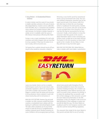 88




     7. Easy Return – A Standardized Return                    Returning a cross-border parcel by conventional
        Solution                                                means can be inconvenient and costly. One com-
                                                                mon method is having the consumers pay for the
     In order to better meet the needs of cross-border          export parcels back to the distance seller first,
     e
     ­ -retailers and their customers in the area of returns,   who then have to refund the cost of postage
     DHL Global Mail has created a service called DHL           (which is troublesome for both parties). Another
     EASY RETURN. This is a convenient and simplified           method is to use couriers who pick up the parcels
     return solution for European distance sellers out-         at a pre-arranged time at the consumer’s door-
     side Germany. For German e-retailers however, a            step (but this may be inconvenient for the busy
     similar service is available under the name of             consumer). Finally, a third method is to have the
     DHL Retoure International, offered by DHL Paket.           consumers take their parcels to the courier’s
                                                                d
                                                                ­ epot themselves (which is time-consuming and
     Europe is now a major marketplace for mail order           involves travel, usually due to low depot density).
     customers and online shoppers who are more like-           The harder it is for the consumers to return their
     ly to buy a product if they have the option to re-         goods to the e-retailer, the less likely it is that
     turn it easily, with no incurred costs.                    they will return to buy from them again.

     Yet buying from a website abroad may be off-put-           With DHL EASY RETURN, DHL Global Mail pro-
     ting for some would-be consumers, simply be-               vides e-retailers with return labels, customized to




     cause cross-border returns can be so complex.              almost every postal outlet throughout the EU
     Each European country has its own returns rules            (presently available for returns from around 20
     and border regulations, which can cause insecuri-          countries including Germany). The e-retailers can
     ty for both e-retailers and consumers. Only the            simply download a return label as necessary and
     biggest e-retailers have the money and resources           send it via email to their customers for printing; or
     to set up domestic returns solutions in each indi-         to reduce the workload they can provide a web
     vidual country they wish to do business in.                link via their webpage so that consumers can print
                                                                the return label out by themselves on the DHL
     With DHL EASY RETURN, however, big and small               homepage; or they can integrate a web service for
     e
     ­ -retailers can offer customers outside their home        label generation in their webpage or system and
     countries a standardized return solution with the          provide the label this way. The return labels are
     backing of a well-known international logistics brand.     usually pre-paid for most European countries with
     This takes all the complexity out of cross-border          only few countries having differing regulations.
     r
     ­ eturns to make the process as straightforward as
     sending a domestic parcel, thereby increasing con-         The consumers then simply fix the return labels to
     sumer confidence and encouraging repeat purchases.         their parcels and take them to one of currently
 