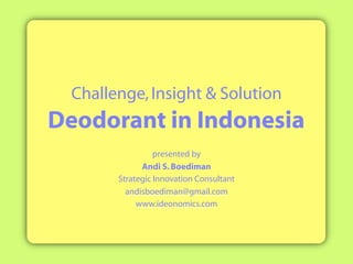 Challenge, Insight  Solution
Deodorant in Indonesia
                  presented by
              Andi S. Boediman
        Strategic Innovation Consultant
          andisboediman@gmail.com
             www.ideonomics.com
 