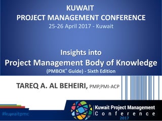 KUWAIT
PROJECT MANAGEMENT CONFERENCE
25-26 April 2017 - Kuwait
Insights into
Project Management Body of Knowledge
(PMBOK® Guide) - Sixth Edition
TAREQ A. AL BEHEIRI, PMP,PMI-ACP
#kuwaitpmc
2017
1
 