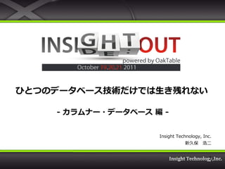 ひとつのデータベース技術だけでは生き残れない

    - カラムナー・データベース 編 -


                    Insight Technology, Inc.
                               新久保 浩二


                                          1
 