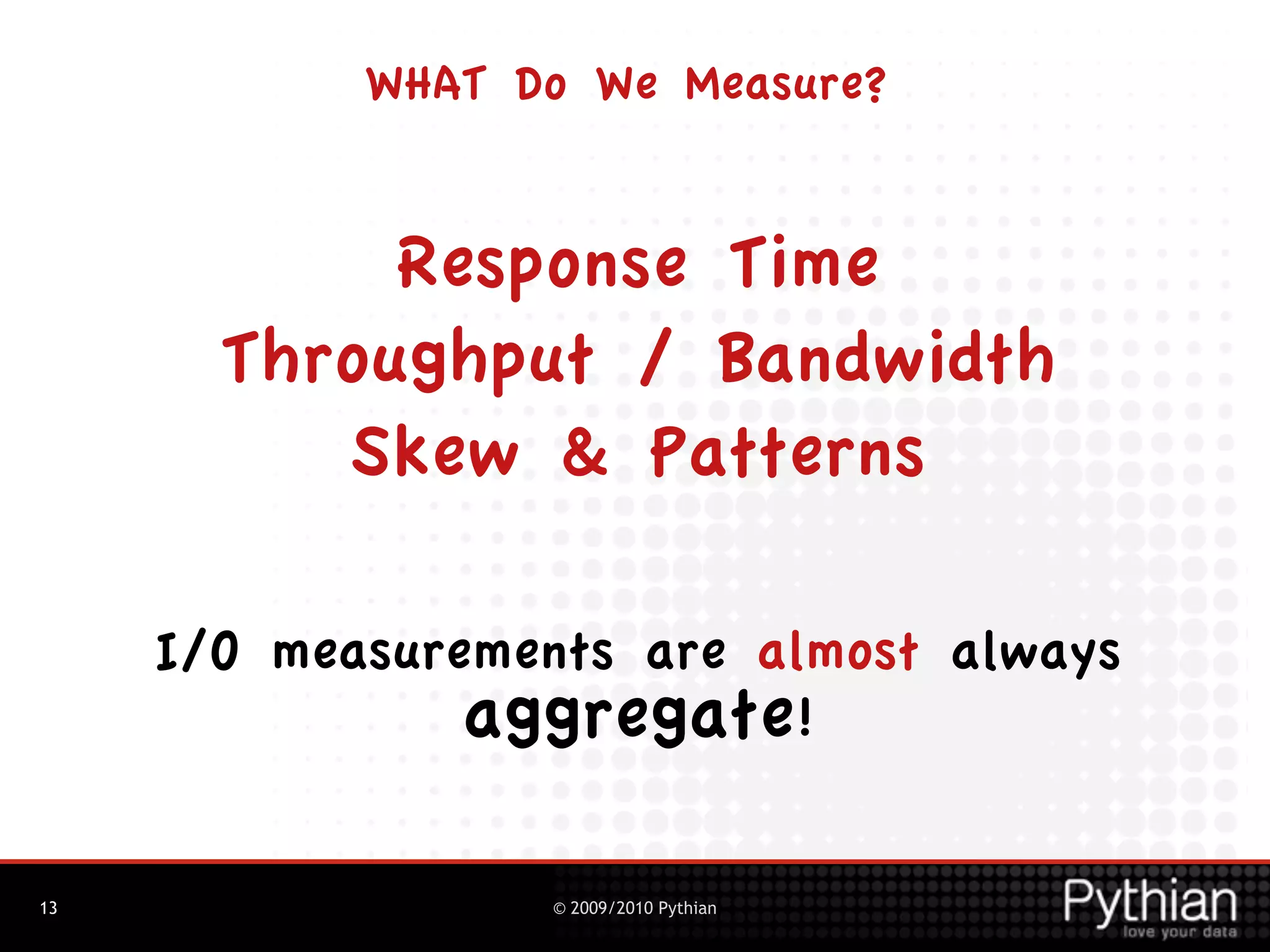 WHAT Do We Measure?


            Response Time
       Throughput / Bandwidth
          Skew & Patterns

     I/O measurements are almost always
                aggregate!

13                 © 2009/2010 Pythian
 