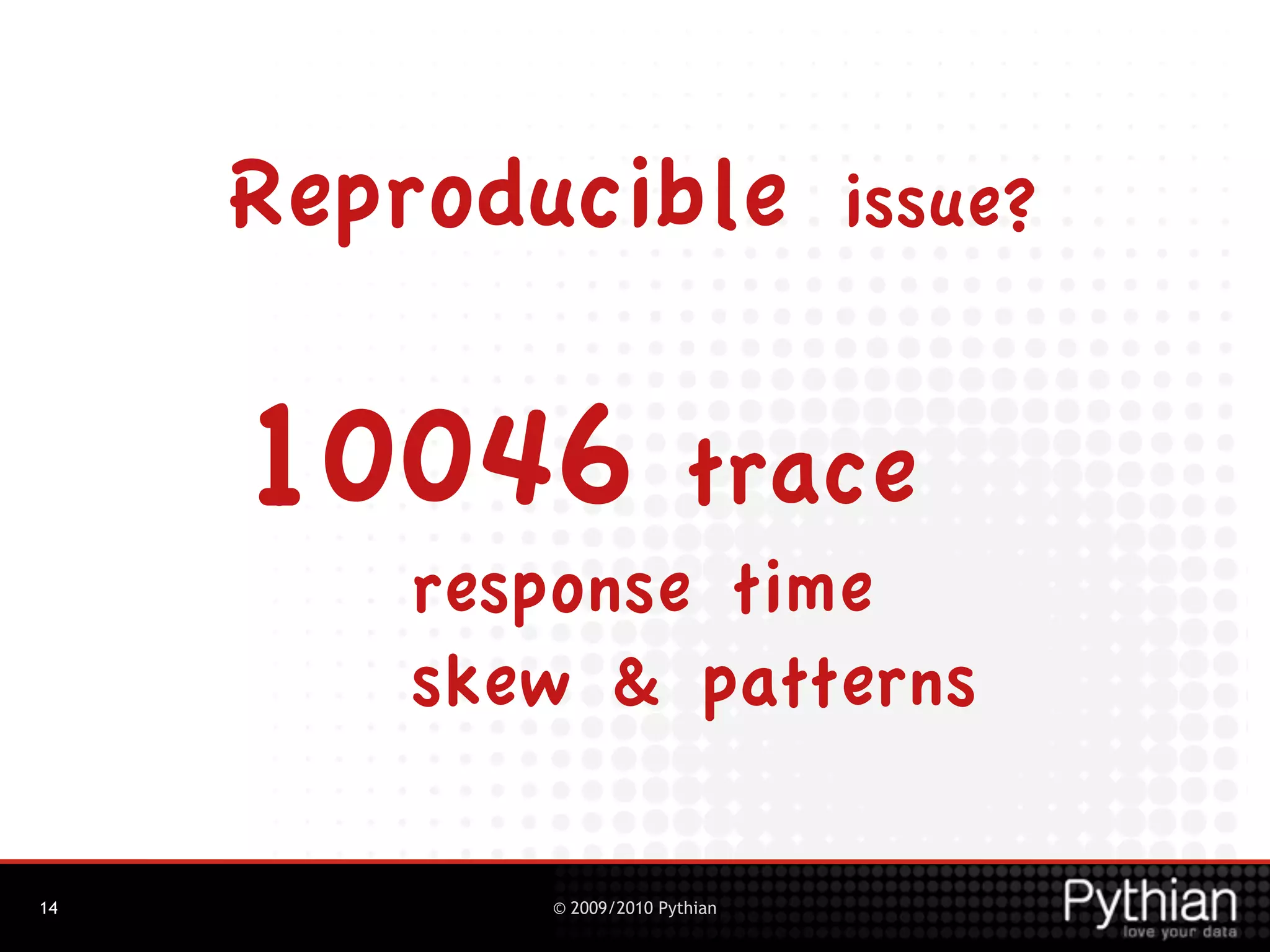 Reproducible                issue?


     10046                trace
        response time
        skew & patterns

14         © 2009/2010 Pythian
 