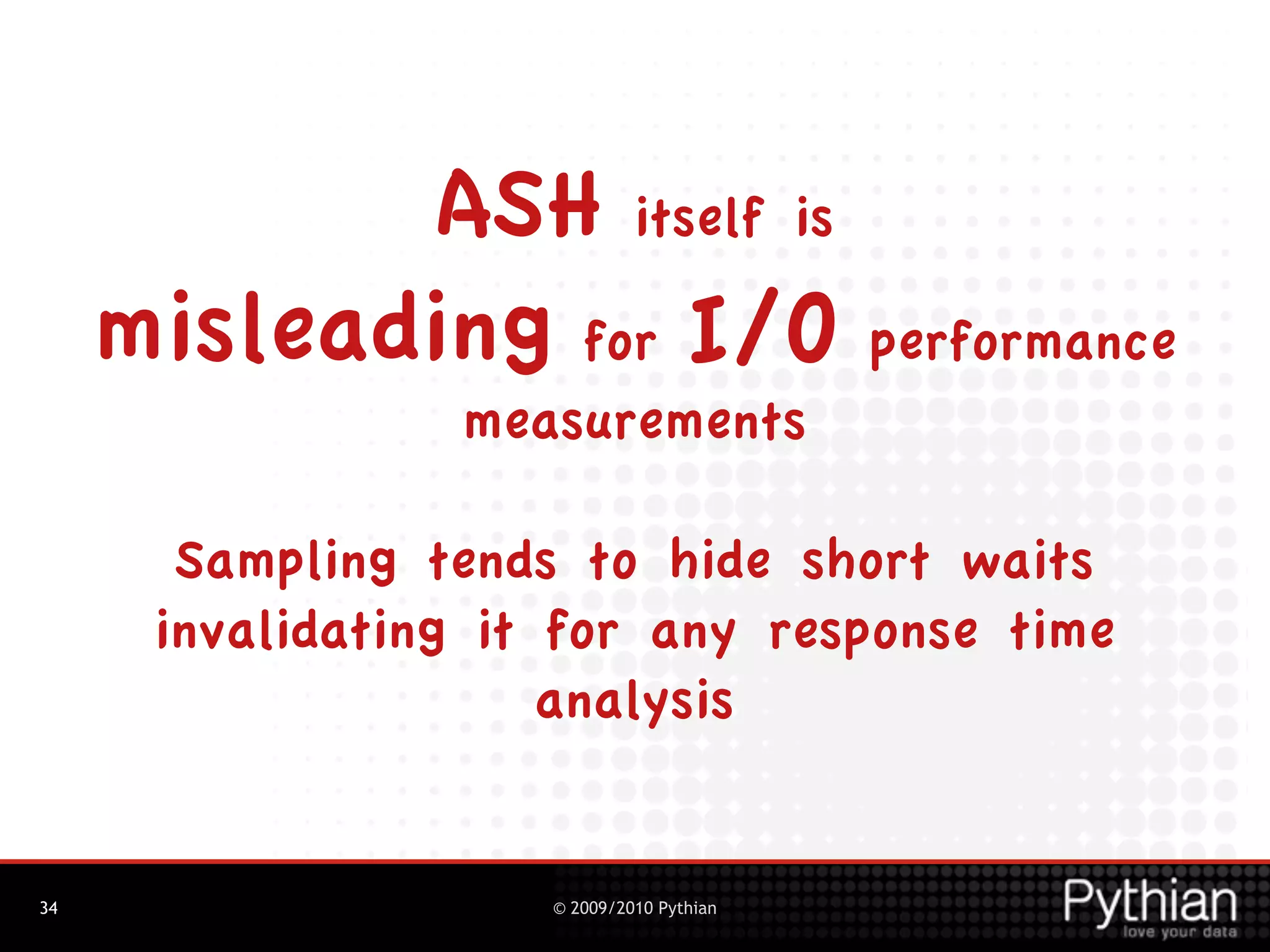 ASH itself is
     misleading for I/O performance
                 measurements

       Sampling tends to hide short waits
      invalidating it for any response time
                      analysis


34                   © 2009/2010 Pythian
 