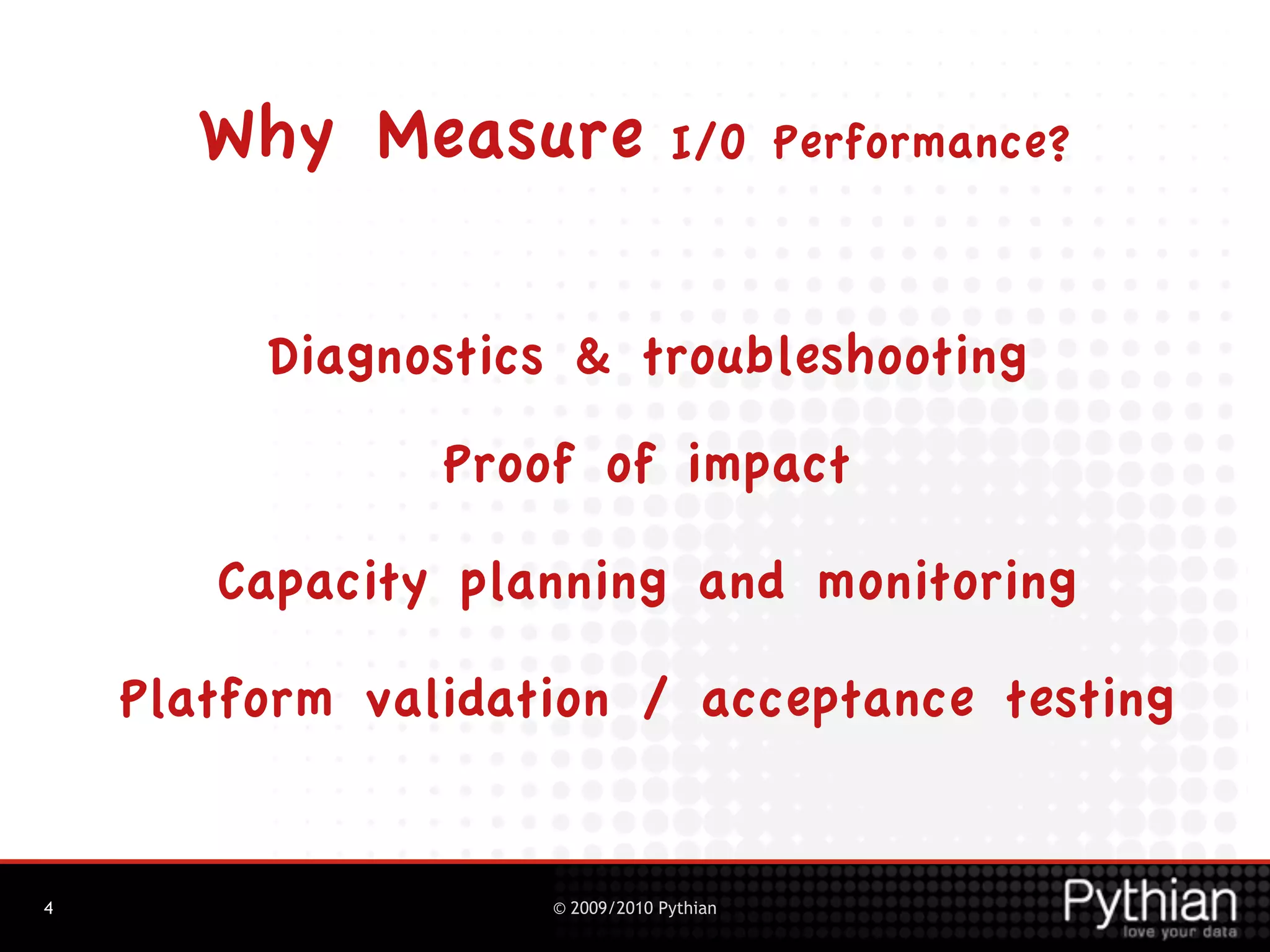 Why Measure                I/O Performance?



         Diagnostics & troubleshooting
                Proof of impact

       Capacity planning and monitoring

    Platform validation / acceptance testing


4                   © 2009/2010 Pythian
 