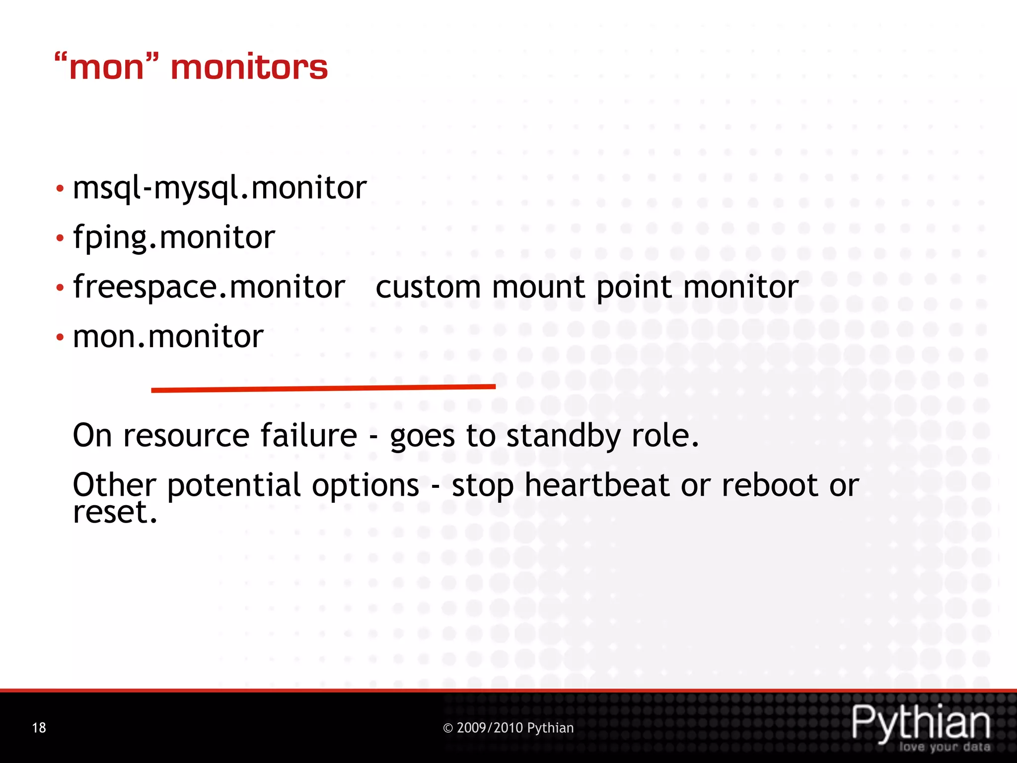 “mon” monitors

     • msql-mysql.monitor

     • fping.monitor

     • freespace.monitor    custom mount point monitor
     • mon.monitor



      On resource failure - goes to standby role.
      Other potential options - stop heartbeat or reboot or
      reset.




18                              © 2009/2010 Pythian
 