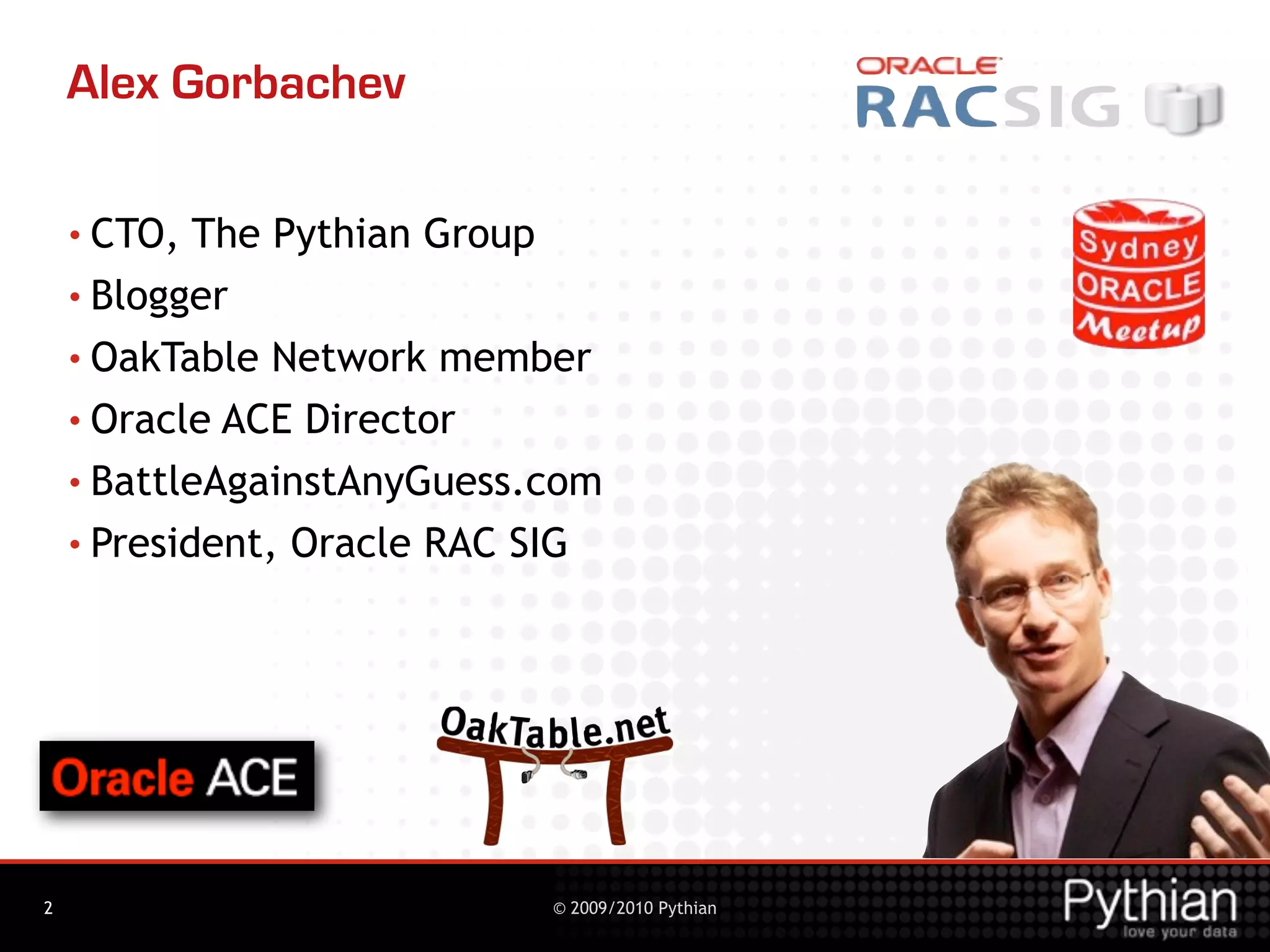 Alex Gorbachev

    • CTO,  The Pythian Group
    • Blogger

    • OakTable Network member
    • Oracle ACE Director

    • BattleAgainstAnyGuess.com

    • President, Oracle RAC SIG




2                           © 2009/2010 Pythian
 