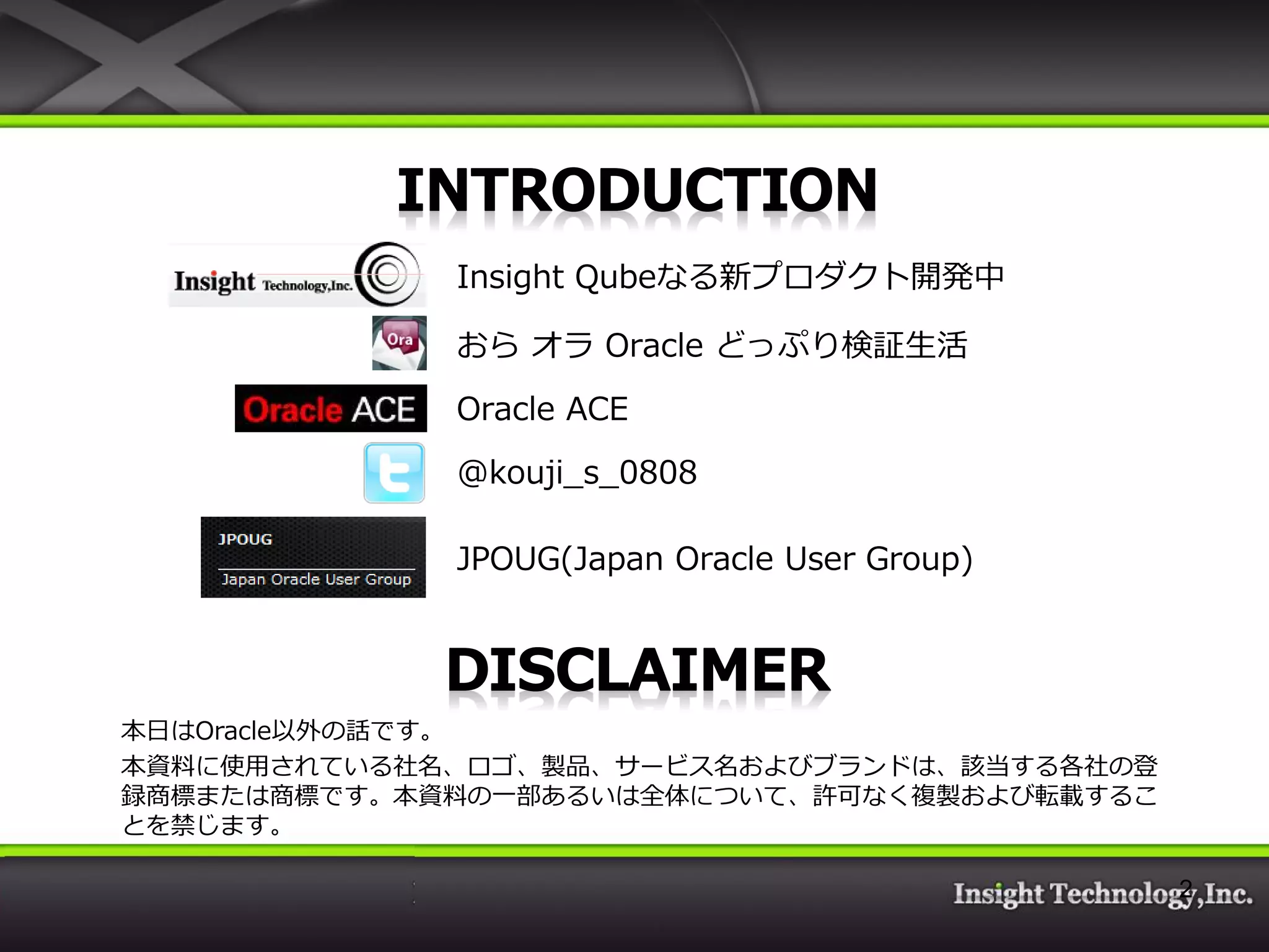 1. Insight Qubeなる新プロダクト開発中 2. おら オラ Oracle どっぷり検証生活 2. Oracle ACE 3. @kouji_s_0808 4. JPOUG(Japan Oracle User Group) 本日はOracle以外の話です。 本資料に使用されている社名、ロゴ、製品、サービス名およびブランドは、該当する各社の登 録商標または商標です。本資料の一部あるいは全体について、許可なく複製および転載するこ とを禁じます。 2 