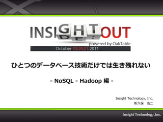 ひとつのデータベース技術だけでは生き残れない

      - NoSQL - Hadoop 編 -


                             Insight Technology, Inc.
                                        新久保 浩二


                                                   1
 